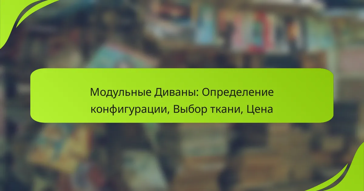 Модульные Диваны: Определение конфигурации, Выбор ткани, Цена