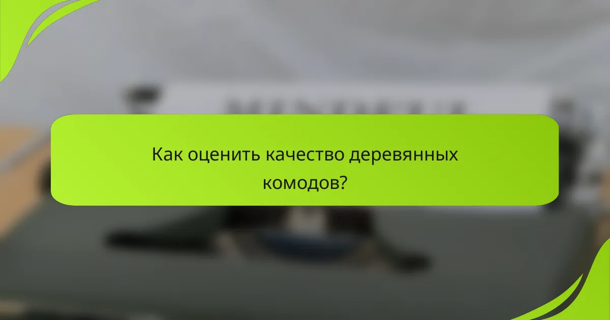 Как оценить качество деревянных комодов?