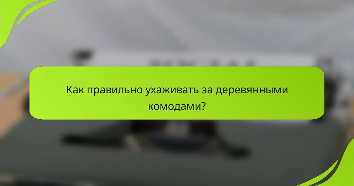 Как правильно ухаживать за деревянными комодами?