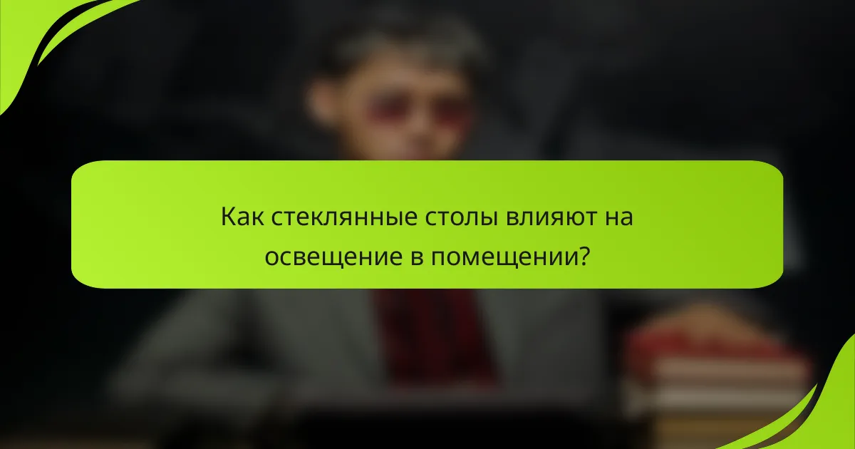 Как стеклянные столы влияют на освещение в помещении?