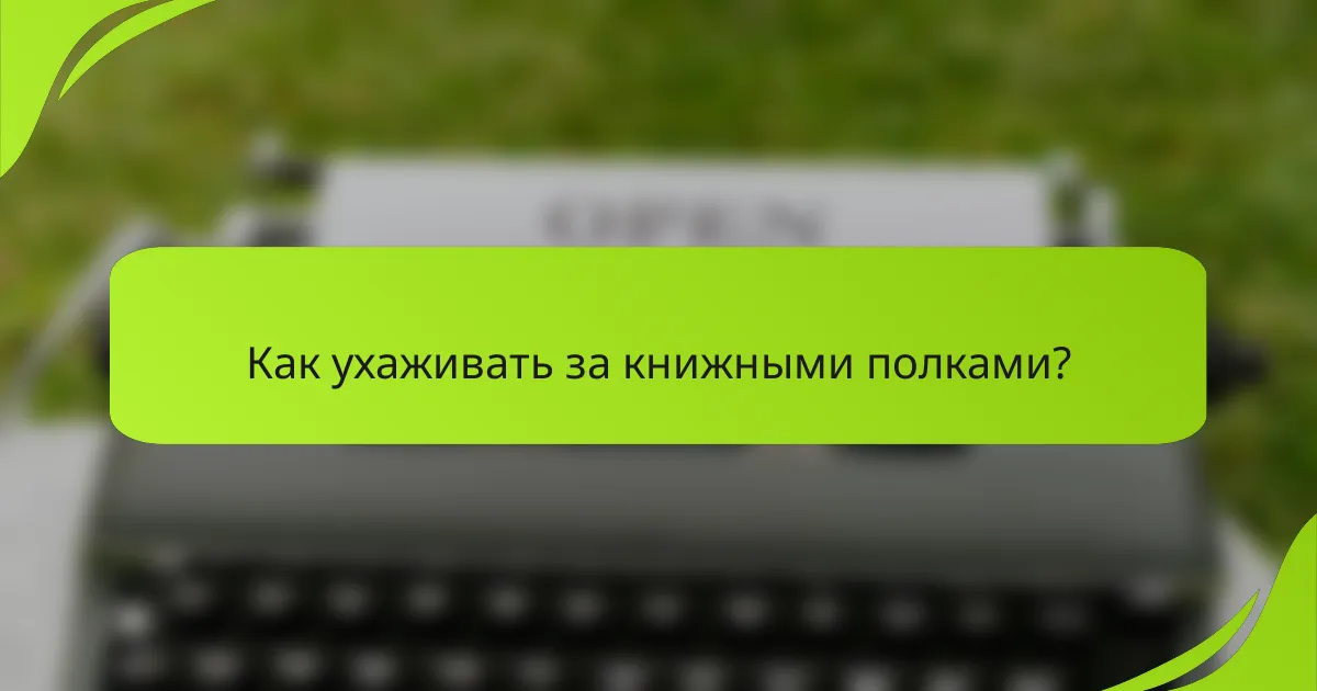 Как ухаживать за книжными полками?