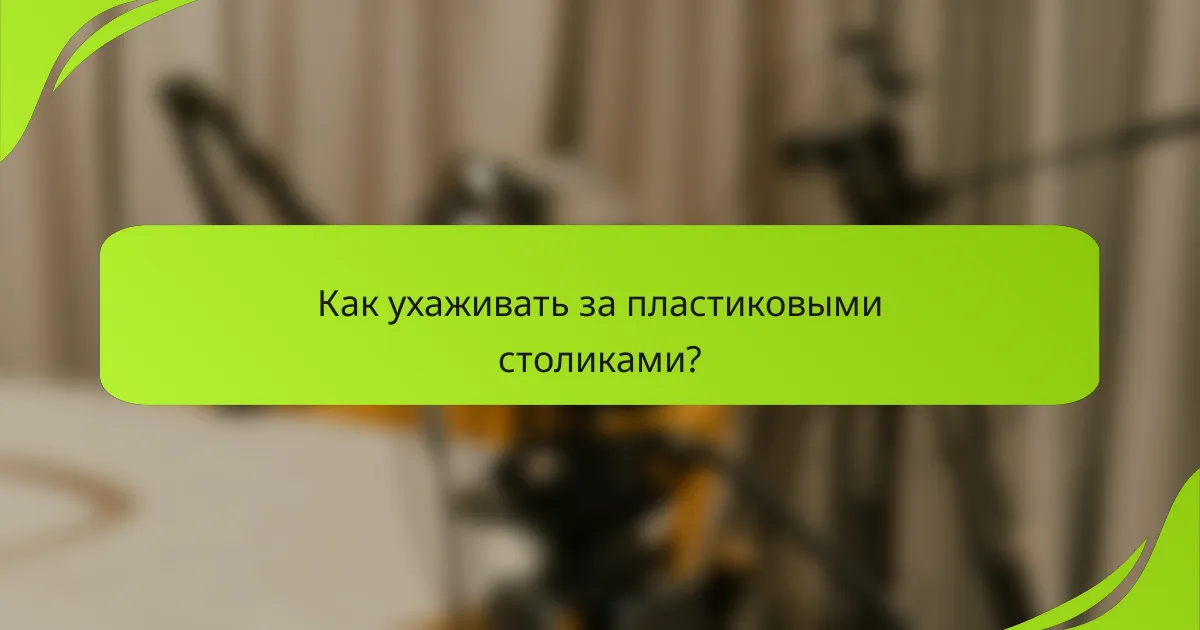Как ухаживать за пластиковыми столиками?