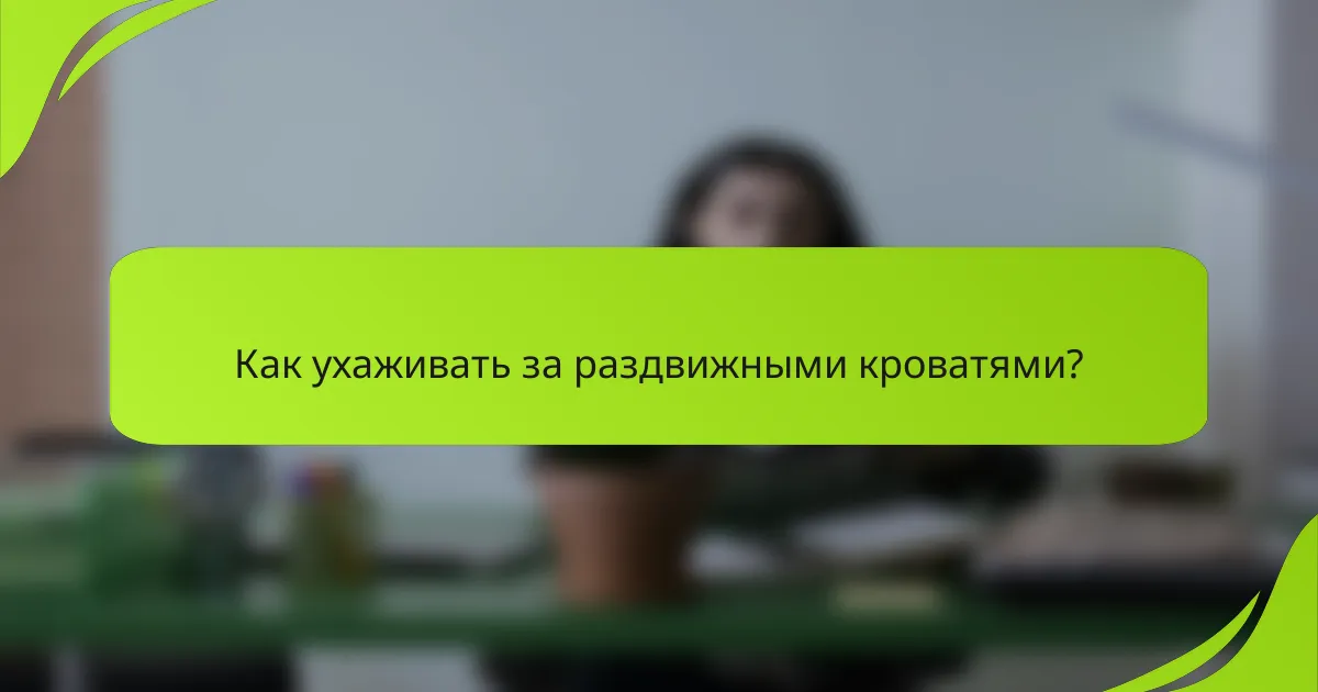 Как ухаживать за раздвижными кроватями?
