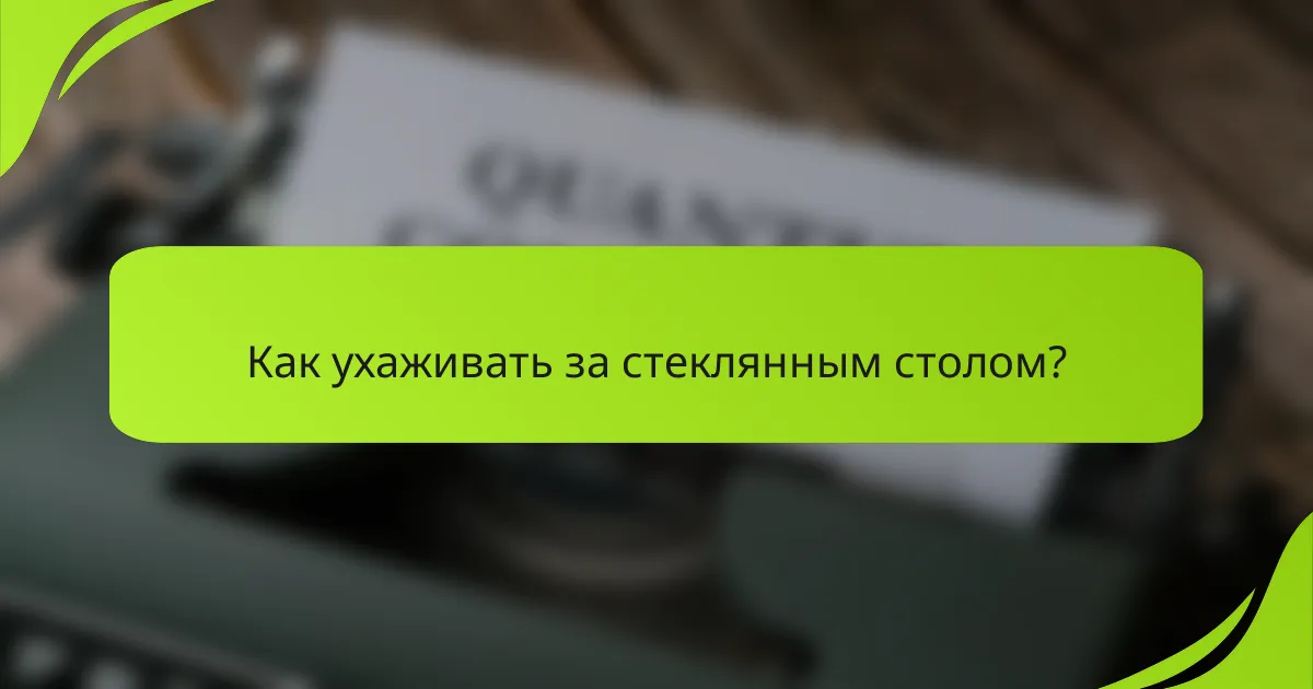Как ухаживать за стеклянным столом?