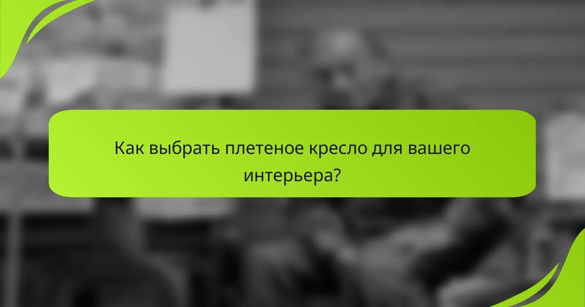 Как выбрать плетеное кресло для вашего интерьера?