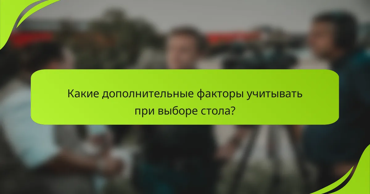 Какие дополнительные факторы учитывать при выборе стола?