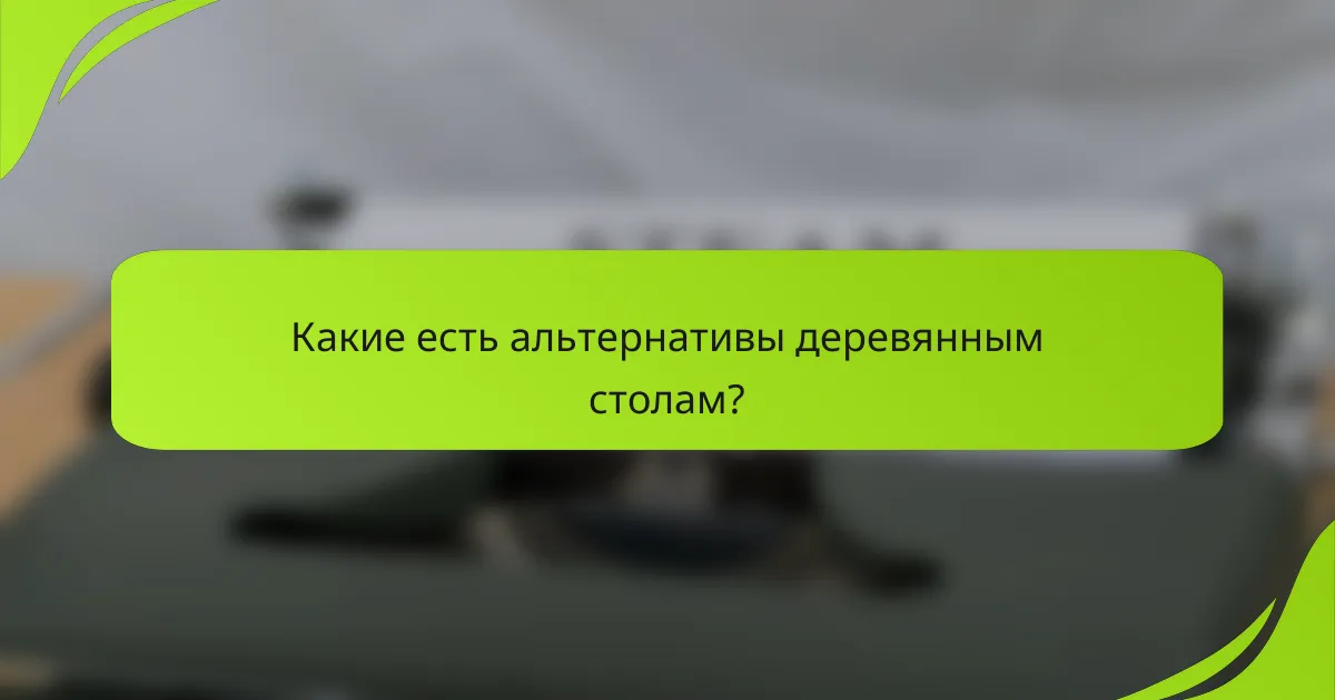 Какие есть альтернативы деревянным столам?