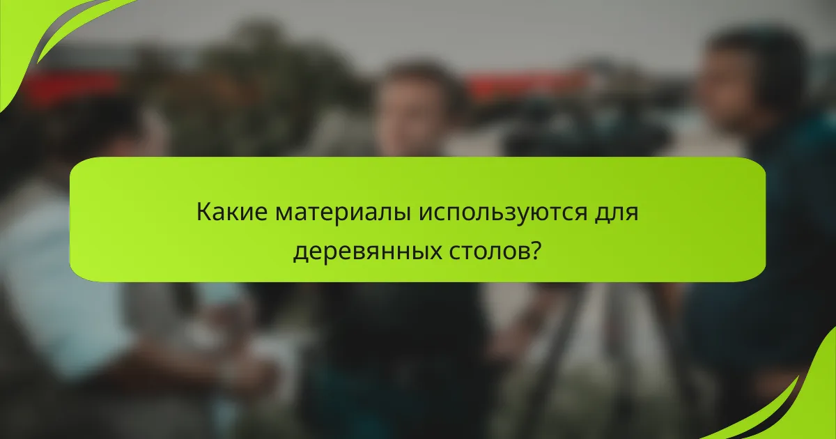 Какие материалы используются для деревянных столов?