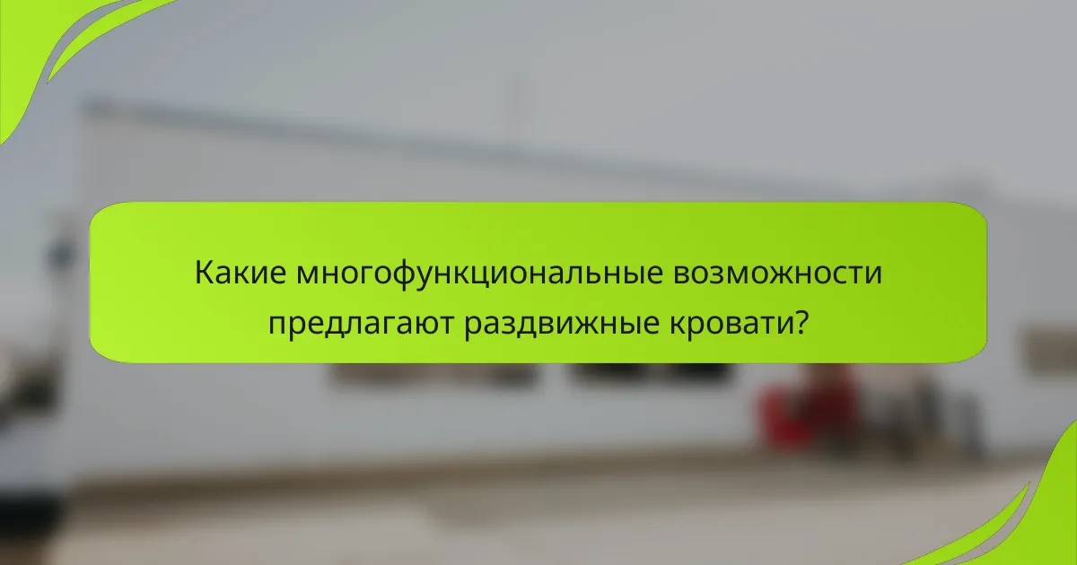Какие многофункциональные возможности предлагают раздвижные кровати?