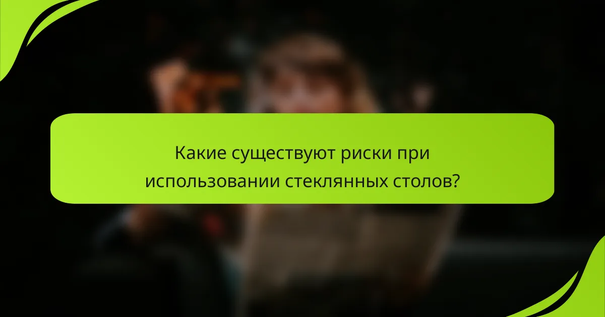 Какие существуют риски при использовании стеклянных столов?