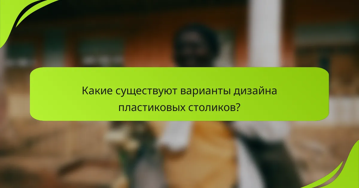 Какие существуют варианты дизайна пластиковых столиков?