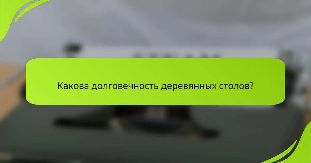 Какова долговечность деревянных столов?