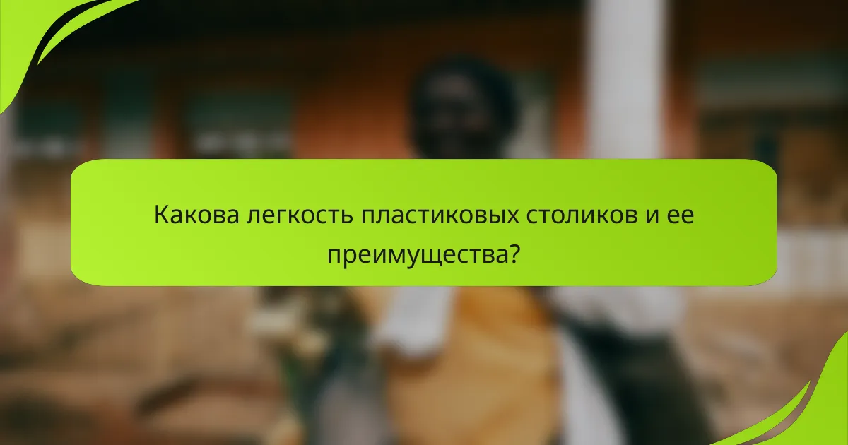 Какова легкость пластиковых столиков и ее преимущества?
