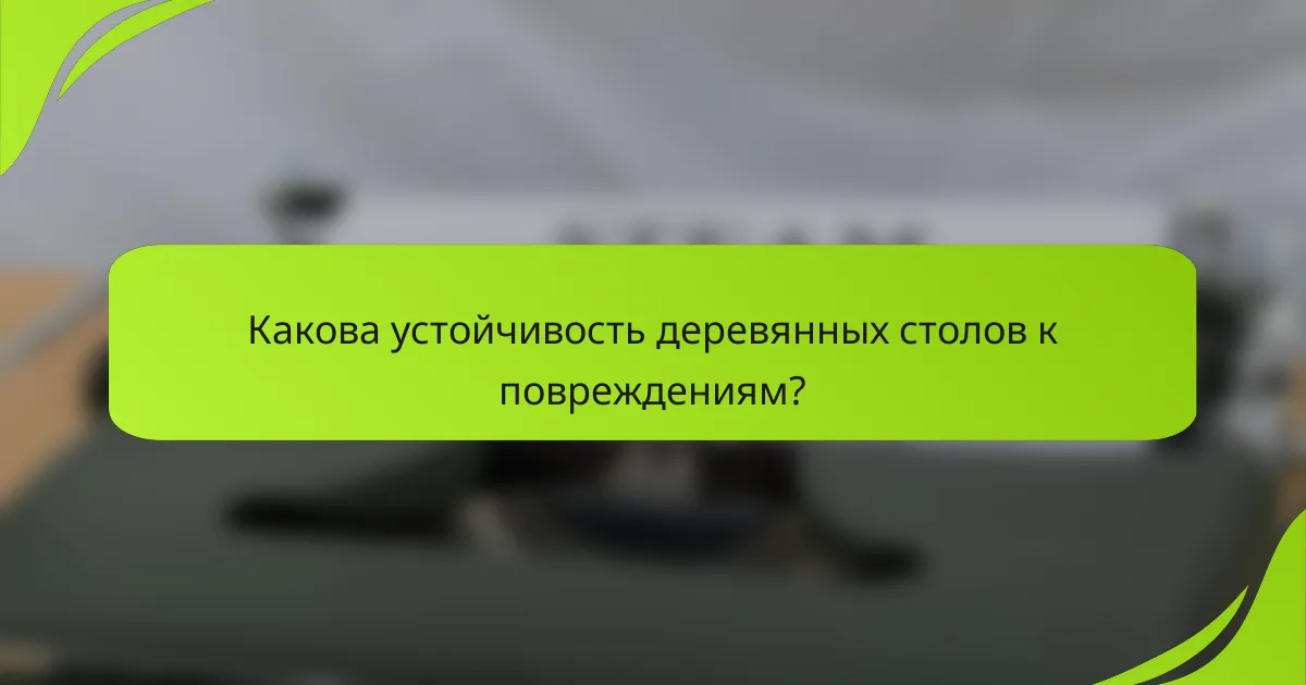 Какова устойчивость деревянных столов к повреждениям?