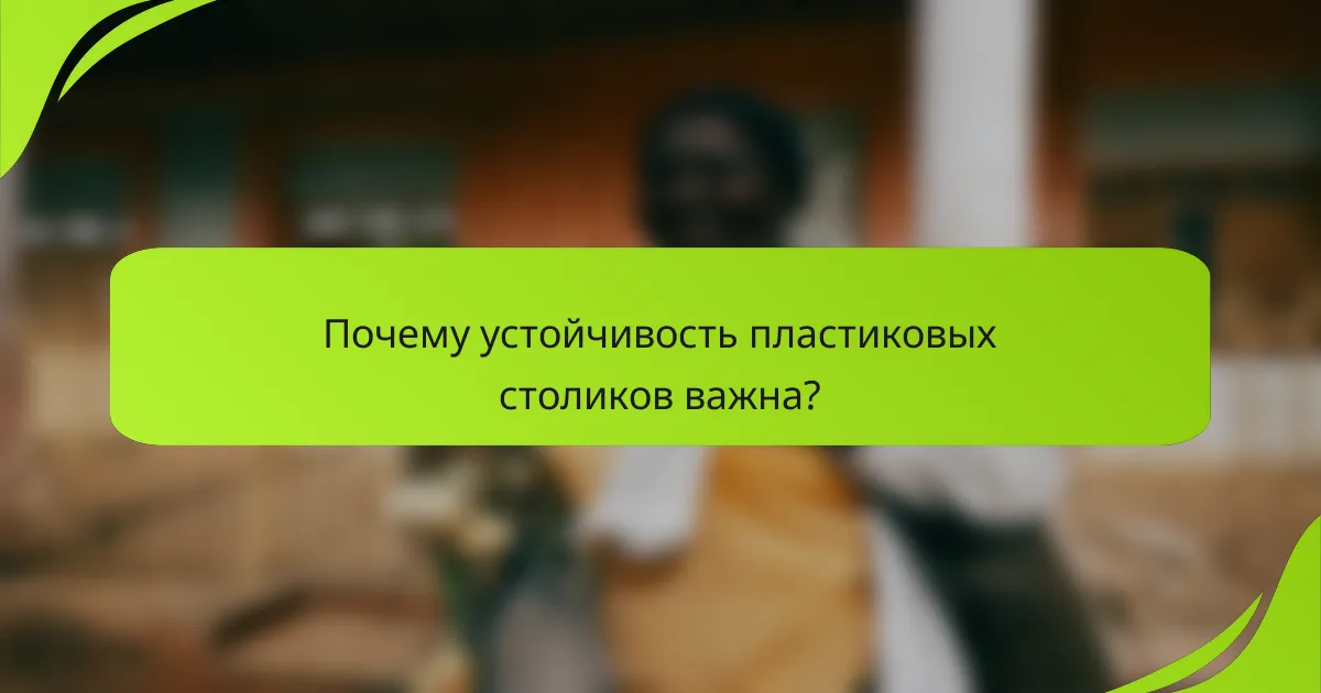 Почему устойчивость пластиковых столиков важна?